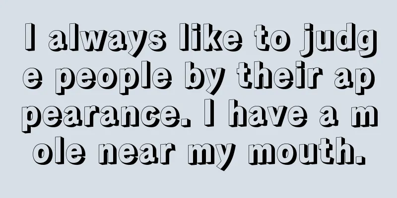 I always like to judge people by their appearance. I have a mole near my mouth.