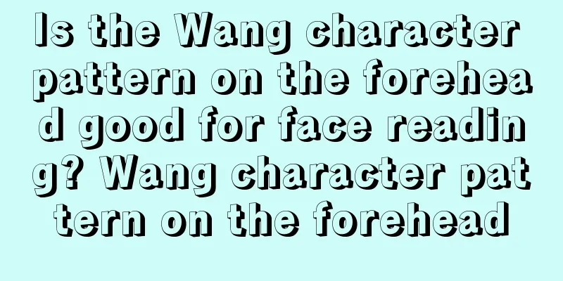 Is the Wang character pattern on the forehead good for face reading? Wang character pattern on the forehead