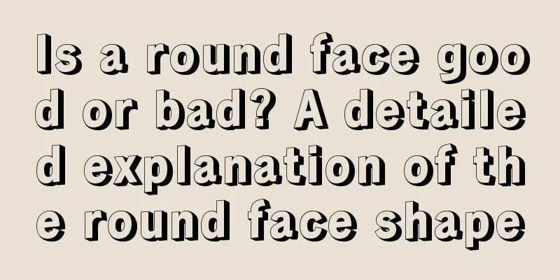 Is a round face good or bad? A detailed explanation of the round face shape