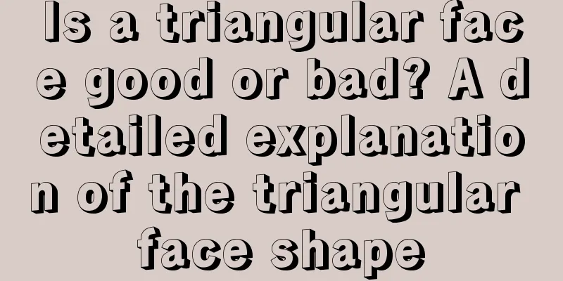 Is a triangular face good or bad? A detailed explanation of the triangular face shape