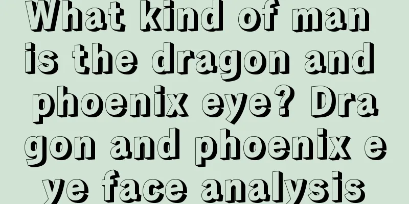 What kind of man is the dragon and phoenix eye? Dragon and phoenix eye face analysis