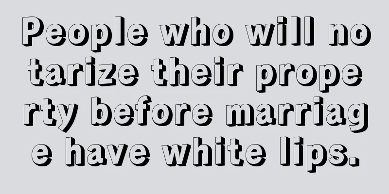 People who will notarize their property before marriage have white lips.