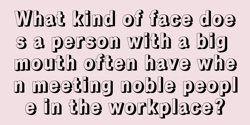 What kind of face does a person with a big mouth often have when meeting noble people in the workplace?