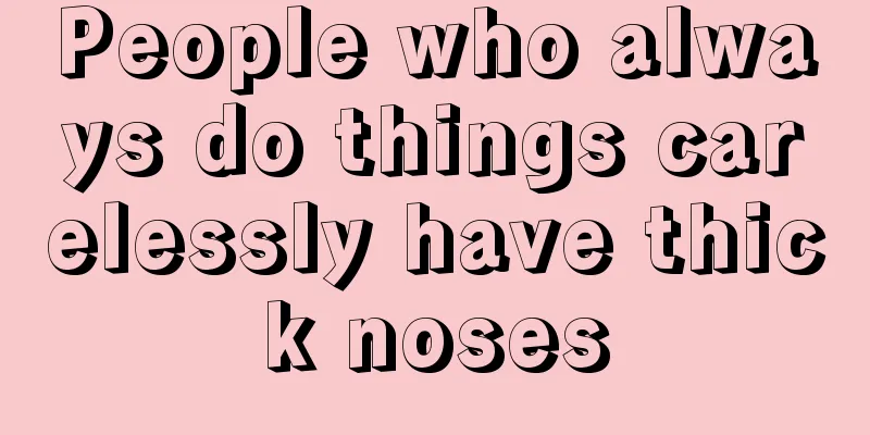 People who always do things carelessly have thick noses