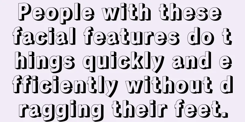 People with these facial features do things quickly and efficiently without dragging their feet.