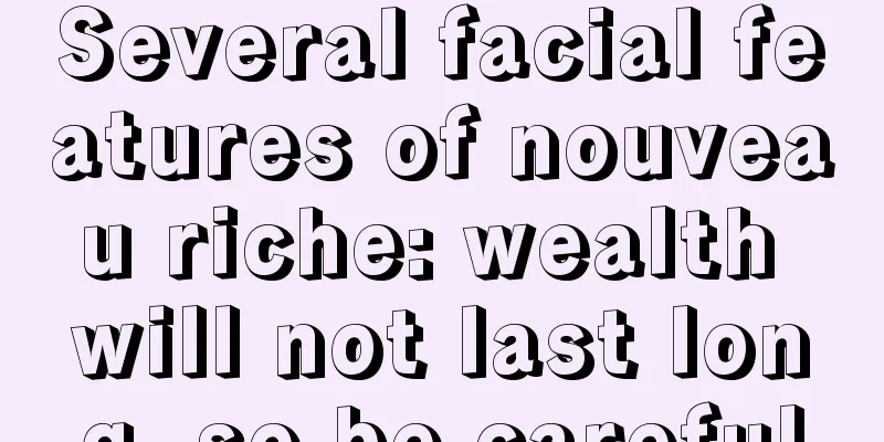 Several facial features of nouveau riche: wealth will not last long, so be careful