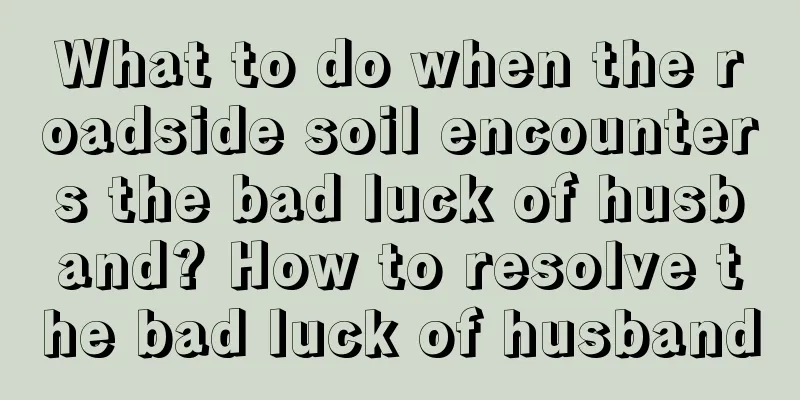 What to do when the roadside soil encounters the bad luck of husband? How to resolve the bad luck of husband