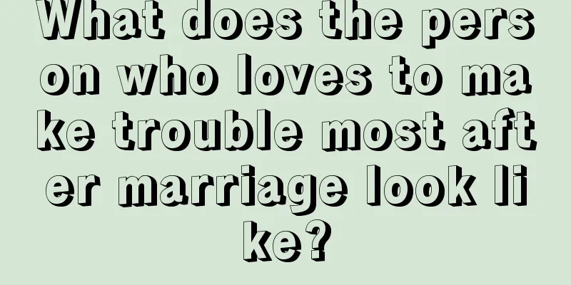 What does the person who loves to make trouble most after marriage look like?