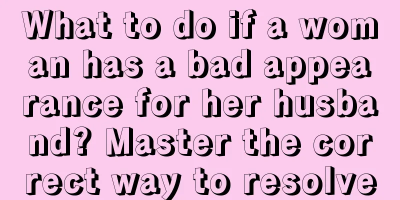 What to do if a woman has a bad appearance for her husband? Master the correct way to resolve