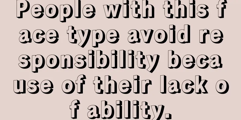People with this face type avoid responsibility because of their lack of ability.