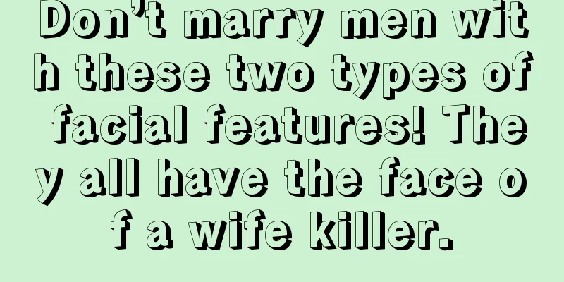 Don’t marry men with these two types of facial features! They all have the face of a wife killer.