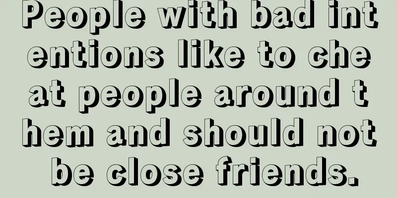 People with bad intentions like to cheat people around them and should not be close friends.