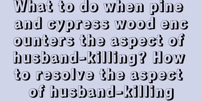 What to do when pine and cypress wood encounters the aspect of husband-killing? How to resolve the aspect of husband-killing