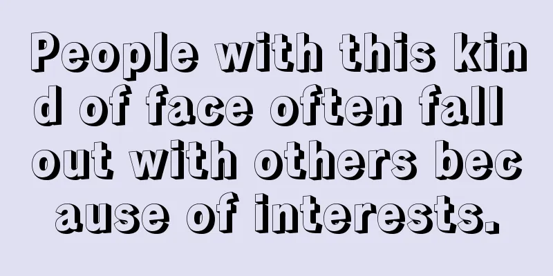 People with this kind of face often fall out with others because of interests.