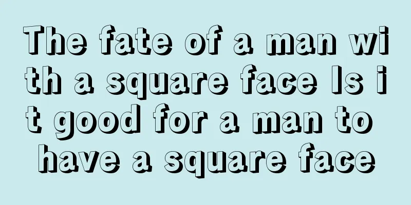 The fate of a man with a square face Is it good for a man to have a square face
