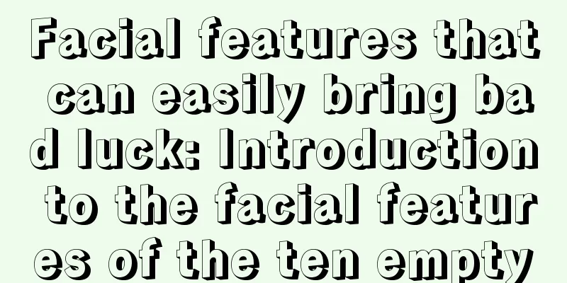 Facial features that can easily bring bad luck: Introduction to the facial features of the ten empty