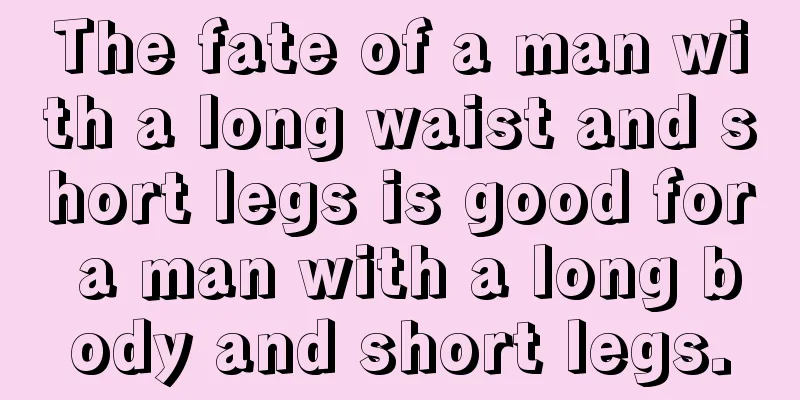 The fate of a man with a long waist and short legs is good for a man with a long body and short legs.