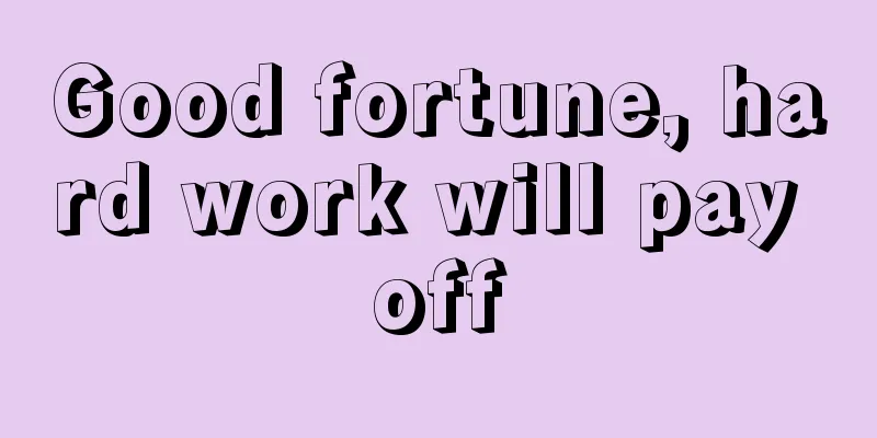 Good fortune, hard work will pay off