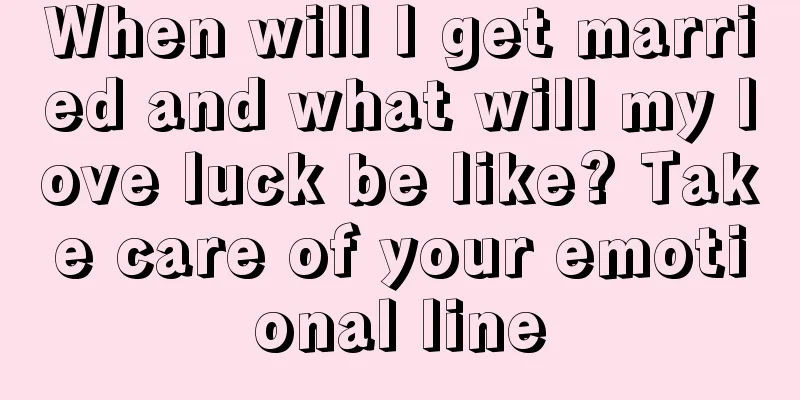 When will I get married and what will my love luck be like? Take care of your emotional line