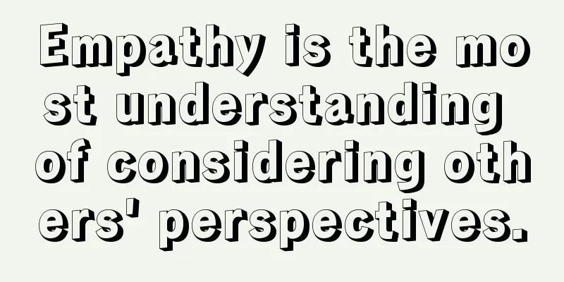 Empathy is the most understanding of considering others' perspectives.