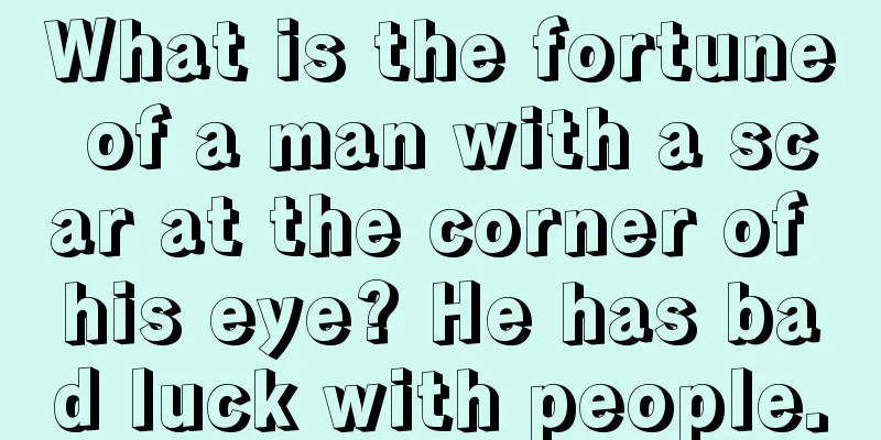 What is the fortune of a man with a scar at the corner of his eye? He has bad luck with people.