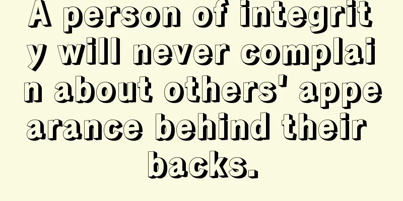 A person of integrity will never complain about others' appearance behind their backs.