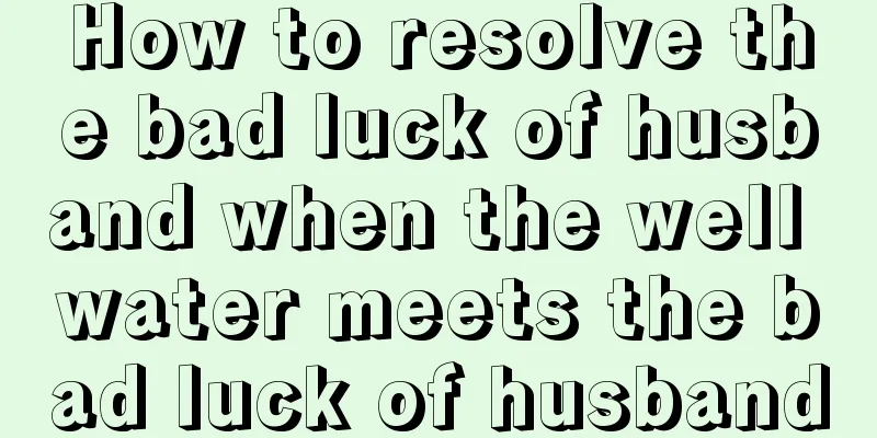 How to resolve the bad luck of husband when the well water meets the bad luck of husband
