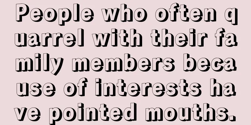 People who often quarrel with their family members because of interests have pointed mouths.