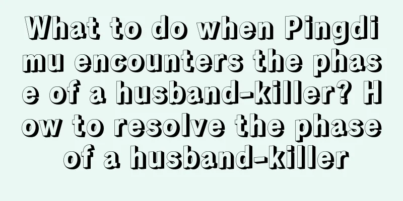 What to do when Pingdimu encounters the phase of a husband-killer? How to resolve the phase of a husband-killer