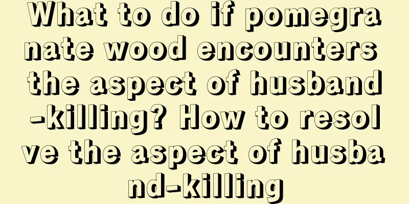 What to do if pomegranate wood encounters the aspect of husband-killing? How to resolve the aspect of husband-killing