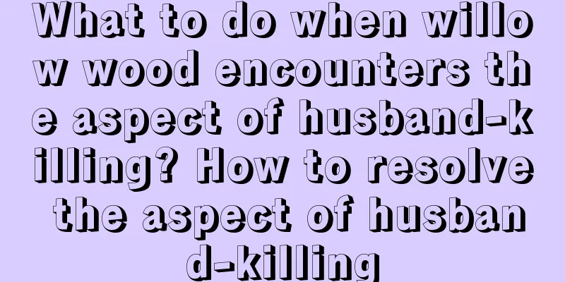What to do when willow wood encounters the aspect of husband-killing? How to resolve the aspect of husband-killing