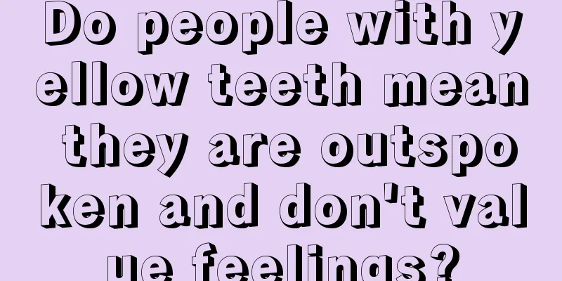 Do people with yellow teeth mean they are outspoken and don't value feelings?