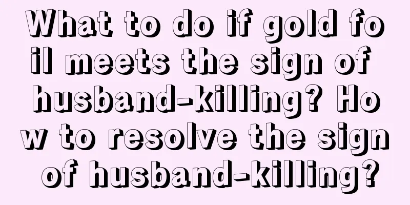 What to do if gold foil meets the sign of husband-killing? How to resolve the sign of husband-killing?