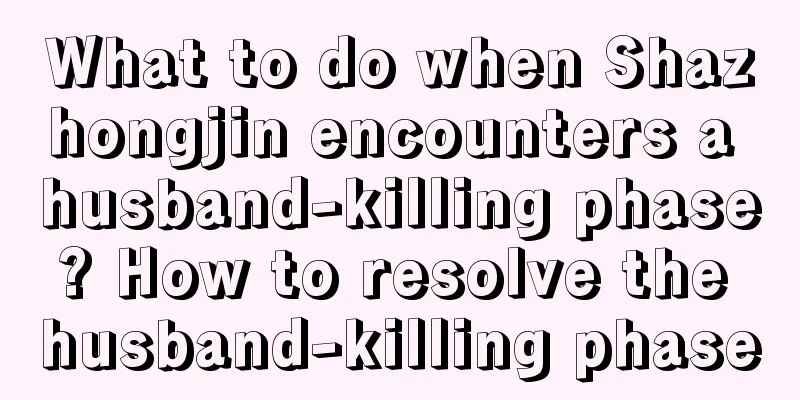 What to do when Shazhongjin encounters a husband-killing phase? How to resolve the husband-killing phase