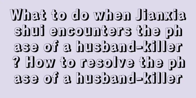 What to do when Jianxiashui encounters the phase of a husband-killer? How to resolve the phase of a husband-killer