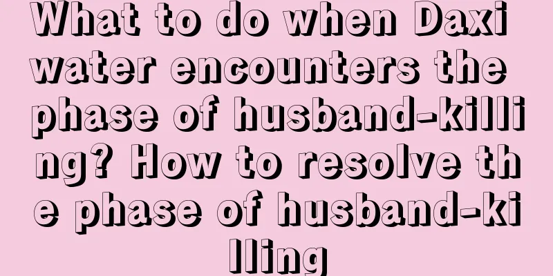 What to do when Daxi water encounters the phase of husband-killing? How to resolve the phase of husband-killing