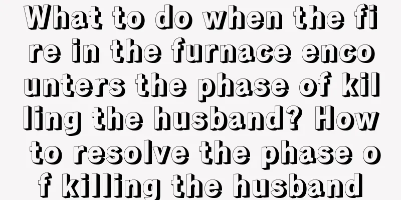 What to do when the fire in the furnace encounters the phase of killing the husband? How to resolve the phase of killing the husband