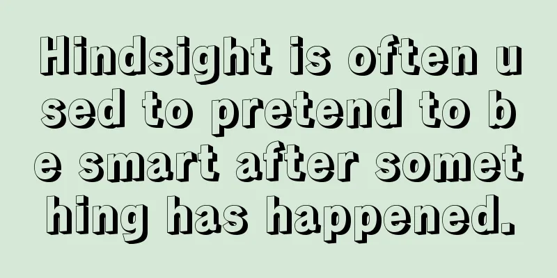 Hindsight is often used to pretend to be smart after something has happened.