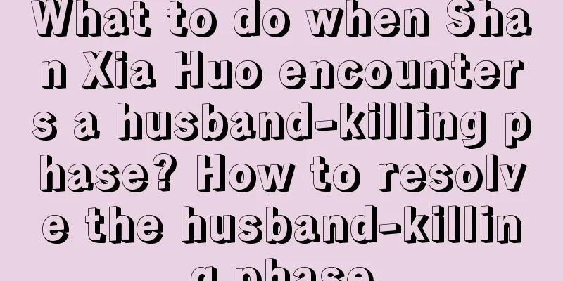 What to do when Shan Xia Huo encounters a husband-killing phase? How to resolve the husband-killing phase