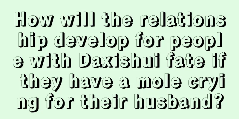 How will the relationship develop for people with Daxishui fate if they have a mole crying for their husband?