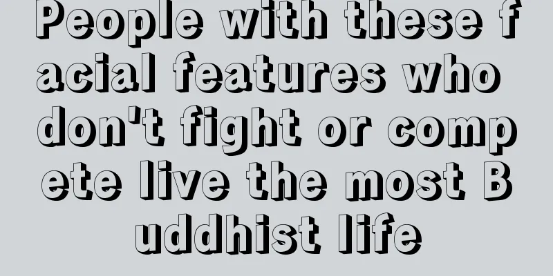 People with these facial features who don't fight or compete live the most Buddhist life