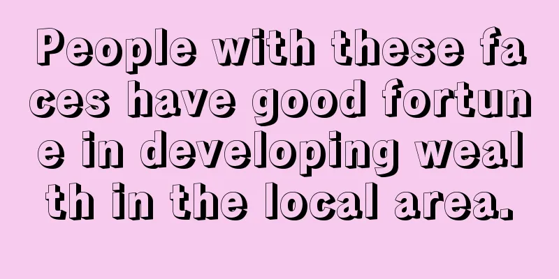 People with these faces have good fortune in developing wealth in the local area.
