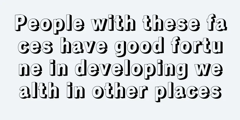 People with these faces have good fortune in developing wealth in other places
