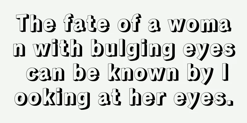 The fate of a woman with bulging eyes can be known by looking at her eyes.