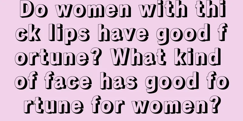 Do women with thick lips have good fortune? What kind of face has good fortune for women?
