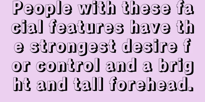 People with these facial features have the strongest desire for control and a bright and tall forehead.