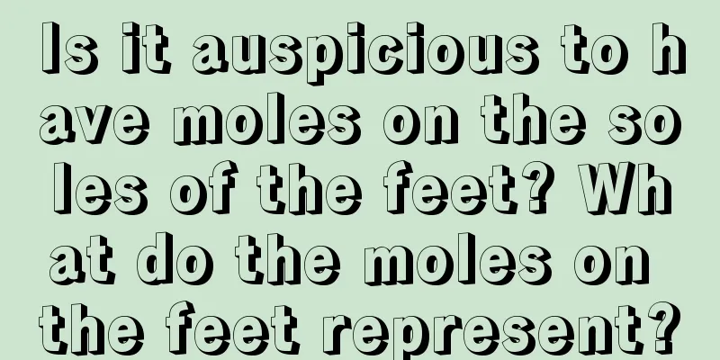 Is it auspicious to have moles on the soles of the feet? What do the moles on the feet represent?