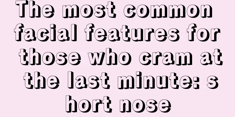 The most common facial features for those who cram at the last minute: short nose