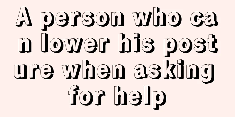 A person who can lower his posture when asking for help