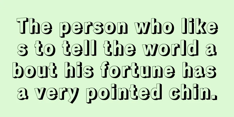 The person who likes to tell the world about his fortune has a very pointed chin.